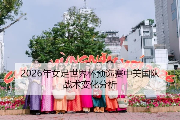 2026年女足世界杯预选赛中美国队战术变化分析