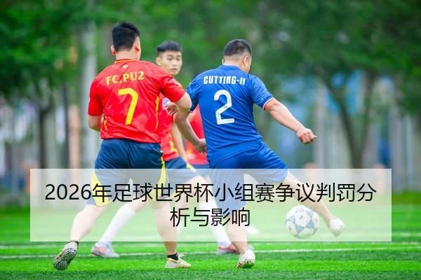 2026年足球世界杯小组赛争议判罚分析与影响