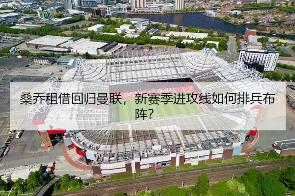 桑乔租借回归曼联，新赛季进攻线如何排兵布阵？