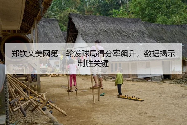 郑钦文美网第二轮发球局得分率飙升，数据揭示制胜关键