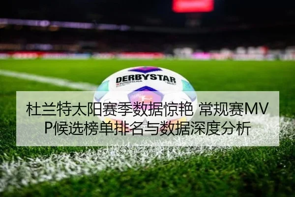 杜兰特太阳赛季数据惊艳 常规赛MVP候选榜单排名与数据深度分析