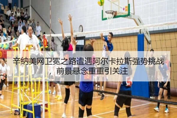 辛纳美网卫冕之路遭遇阿尔卡拉斯强势挑战，前景悬念重重引关注