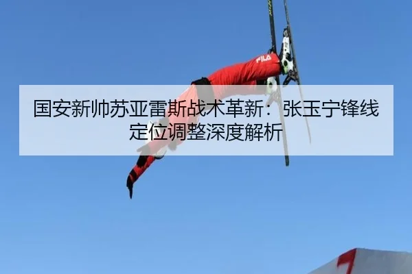 国安新帅苏亚雷斯战术革新：张玉宁锋线定位调整深度解析