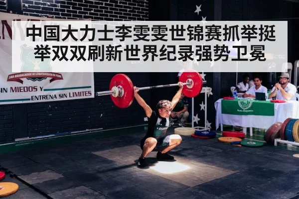 中国大力士李雯雯世锦赛抓举挺举双双刷新世界纪录强势卫冕