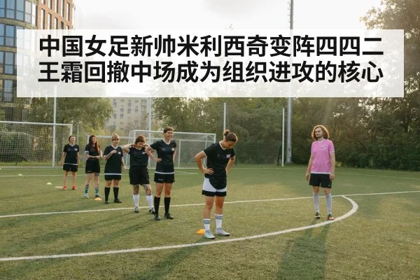 中国女足新帅米利西奇变阵四四二王霜回撤中场成为组织进攻的核心