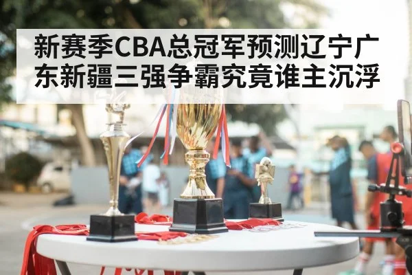 新赛季CBA总冠军预测辽宁广东新疆三强争霸究竟谁主沉浮