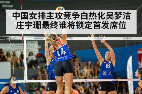 中国女排主攻竞争白热化吴梦洁庄宇珊最终谁将锁定首发席位