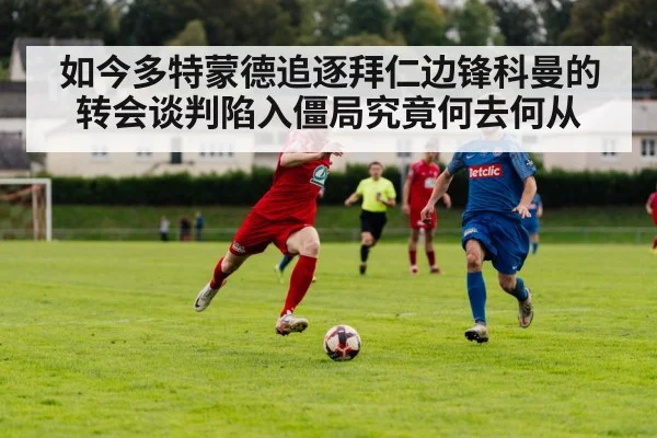 如今多特蒙德追逐拜仁边锋科曼的转会谈判陷入僵局究竟何去何从
