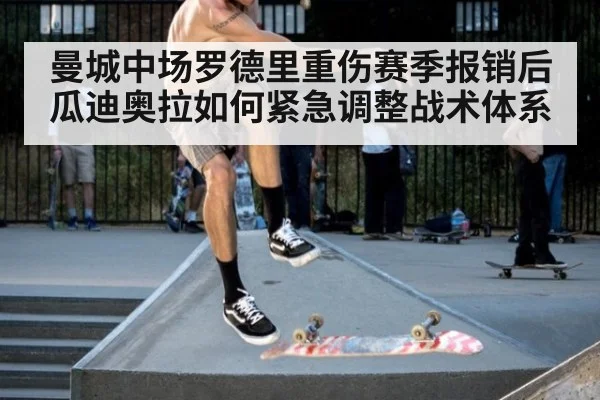 曼城中场罗德里重伤赛季报销后瓜迪奥拉如何紧急调整战术体系